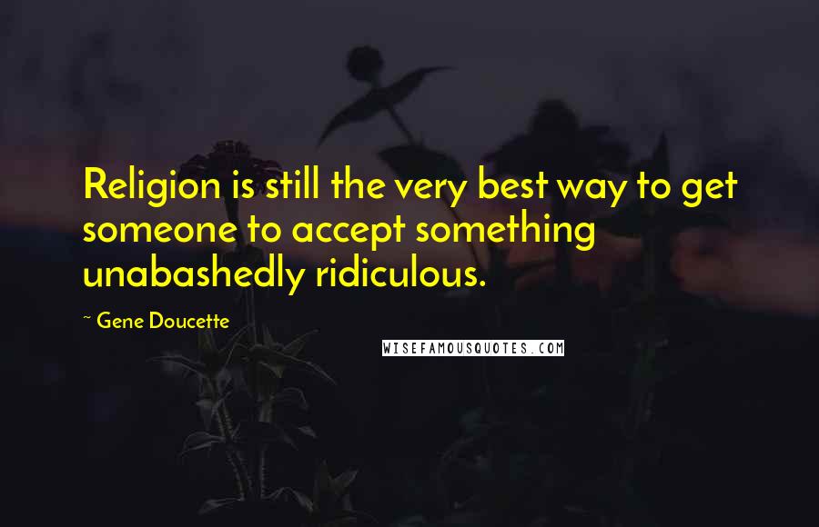 Gene Doucette Quotes: Religion is still the very best way to get someone to accept something unabashedly ridiculous.