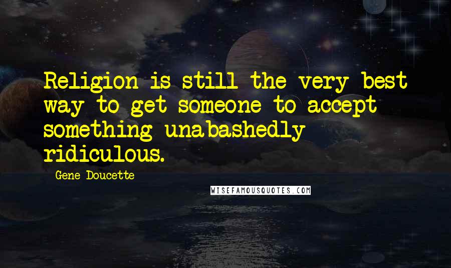 Gene Doucette Quotes: Religion is still the very best way to get someone to accept something unabashedly ridiculous.