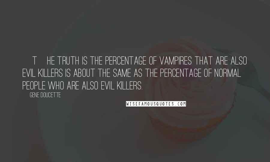 Gene Doucette Quotes: [T]he truth is the percentage of vampires that are also evil killers is about the same as the percentage of normal people who are also evil killers.