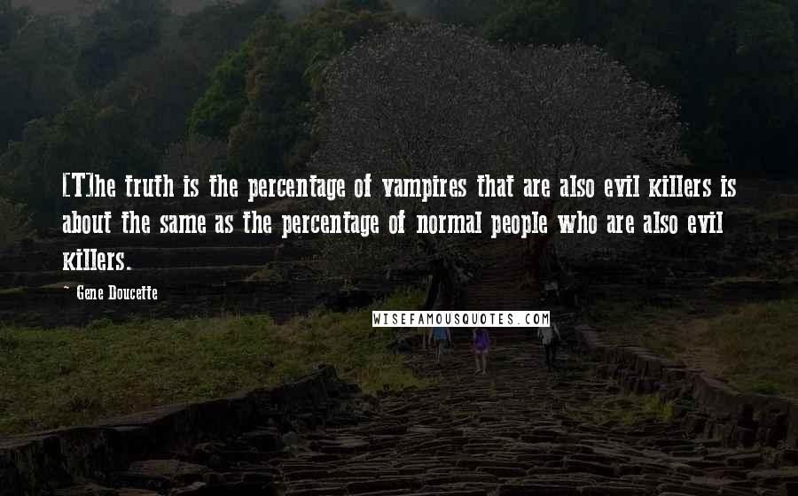 Gene Doucette Quotes: [T]he truth is the percentage of vampires that are also evil killers is about the same as the percentage of normal people who are also evil killers.