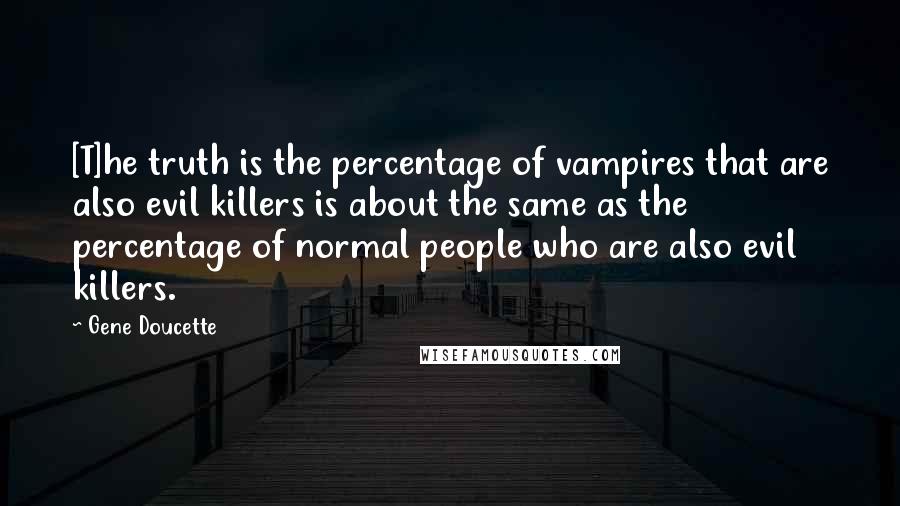 Gene Doucette Quotes: [T]he truth is the percentage of vampires that are also evil killers is about the same as the percentage of normal people who are also evil killers.