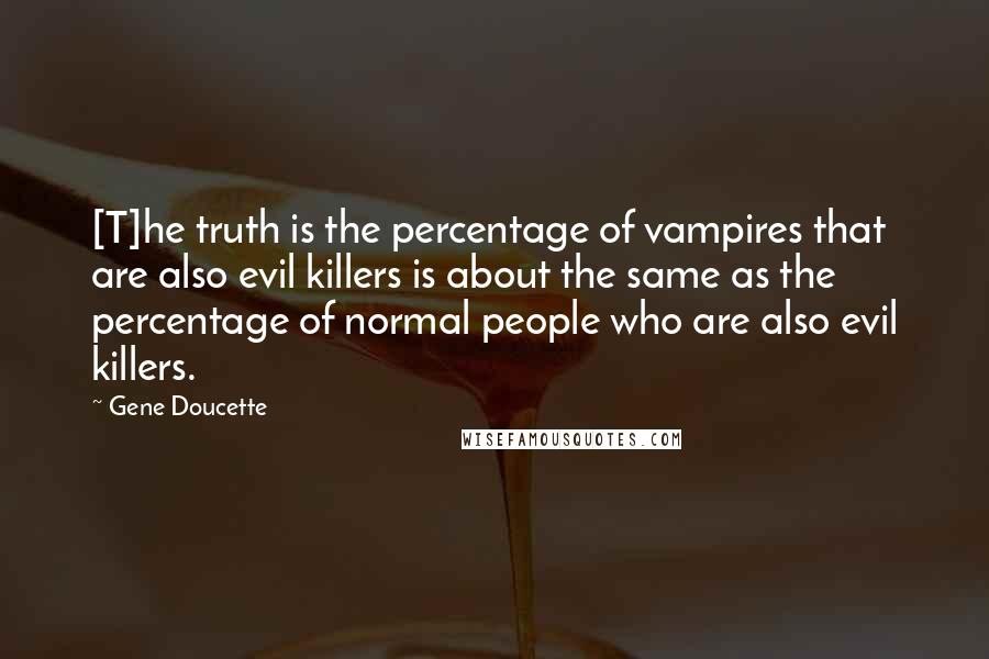 Gene Doucette Quotes: [T]he truth is the percentage of vampires that are also evil killers is about the same as the percentage of normal people who are also evil killers.