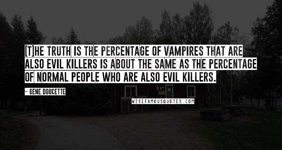 Gene Doucette Quotes: [T]he truth is the percentage of vampires that are also evil killers is about the same as the percentage of normal people who are also evil killers.