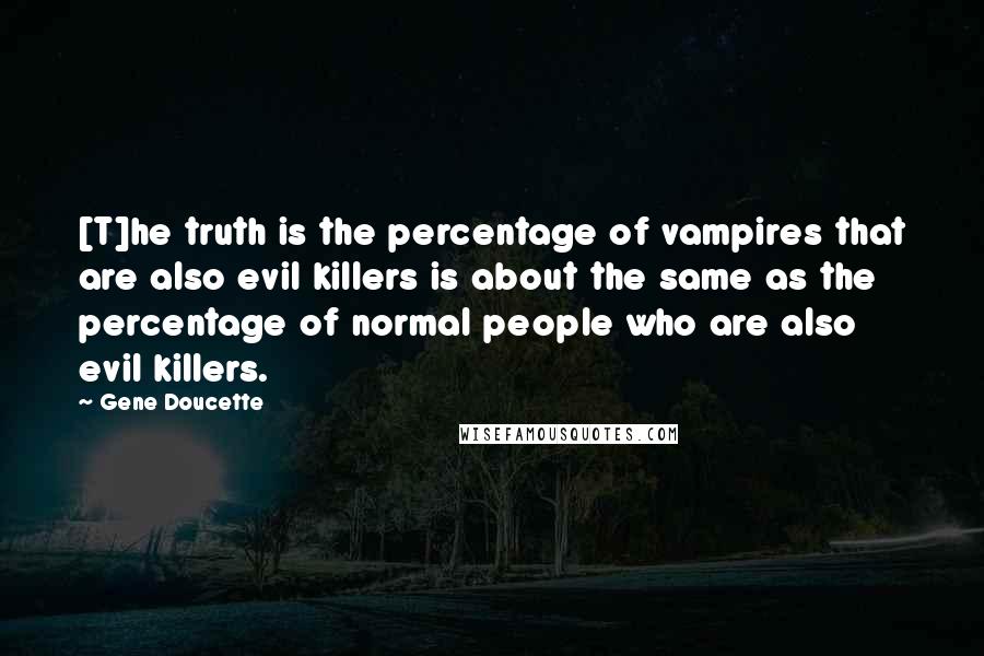 Gene Doucette Quotes: [T]he truth is the percentage of vampires that are also evil killers is about the same as the percentage of normal people who are also evil killers.