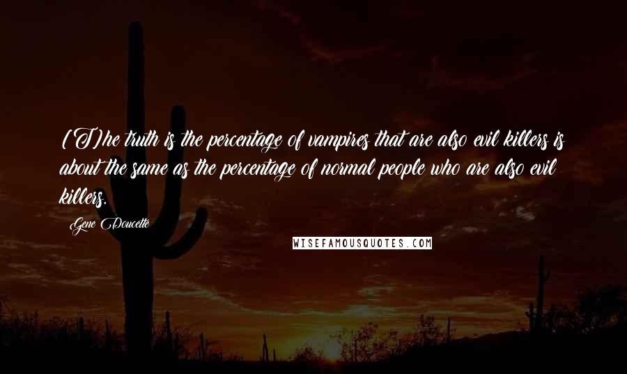 Gene Doucette Quotes: [T]he truth is the percentage of vampires that are also evil killers is about the same as the percentage of normal people who are also evil killers.