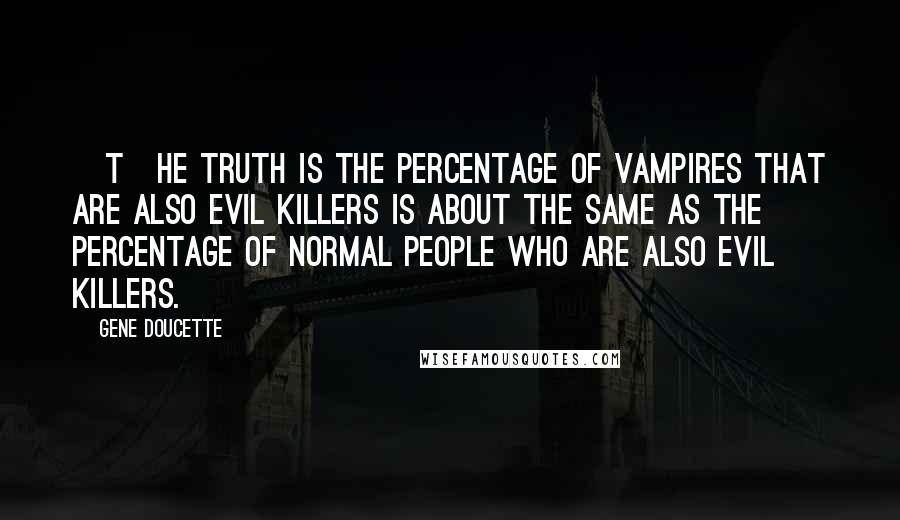 Gene Doucette Quotes: [T]he truth is the percentage of vampires that are also evil killers is about the same as the percentage of normal people who are also evil killers.