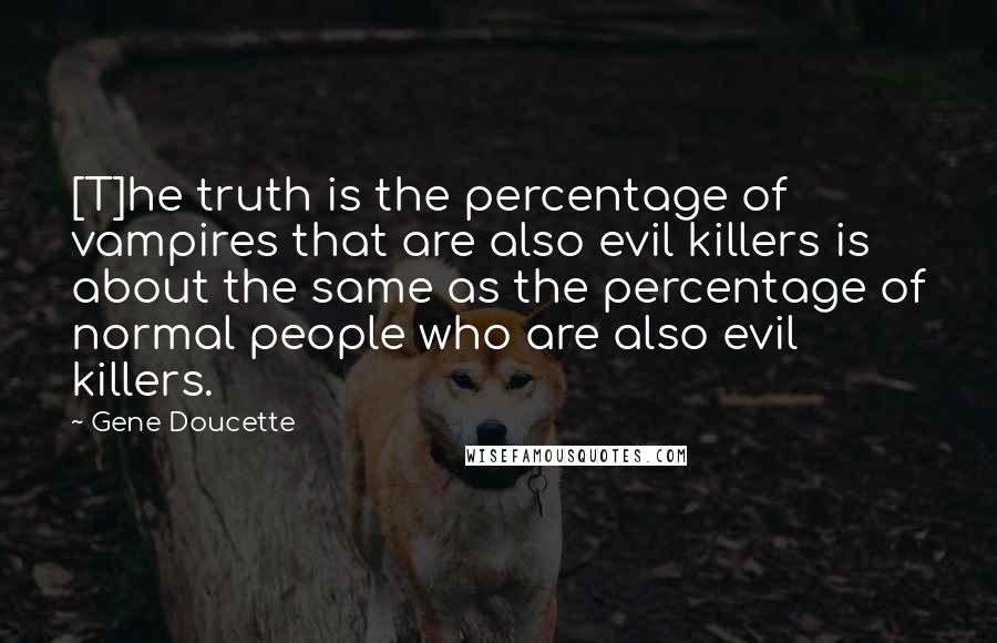 Gene Doucette Quotes: [T]he truth is the percentage of vampires that are also evil killers is about the same as the percentage of normal people who are also evil killers.