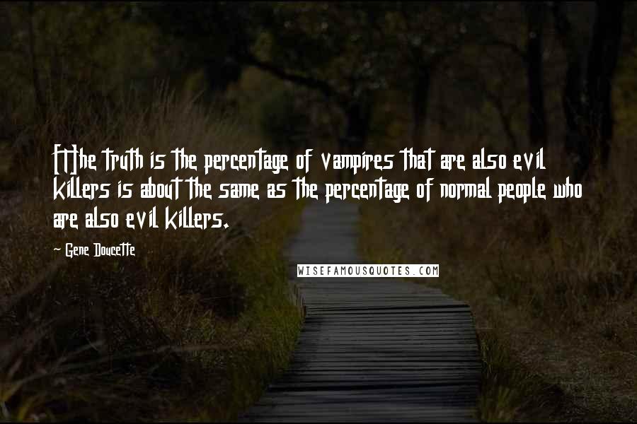 Gene Doucette Quotes: [T]he truth is the percentage of vampires that are also evil killers is about the same as the percentage of normal people who are also evil killers.