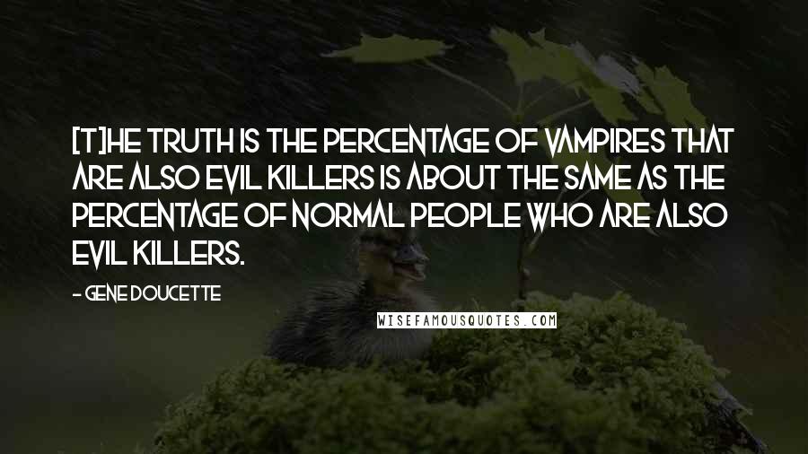 Gene Doucette Quotes: [T]he truth is the percentage of vampires that are also evil killers is about the same as the percentage of normal people who are also evil killers.