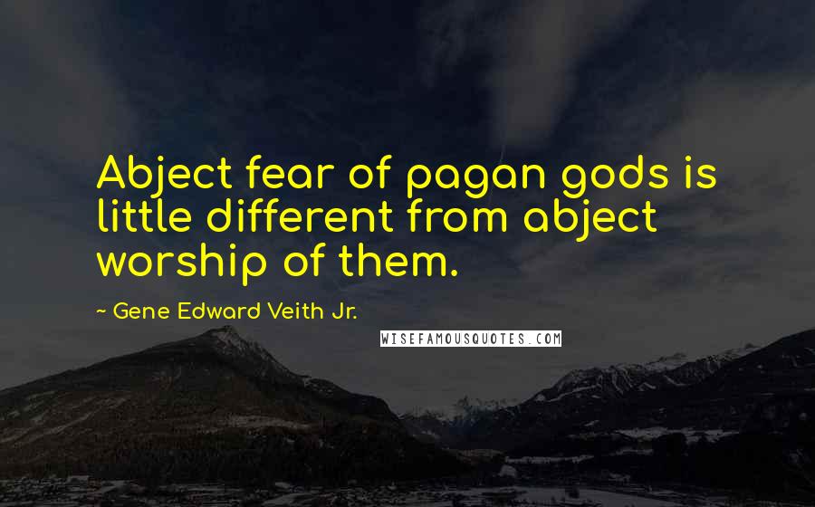 Gene Edward Veith Jr. Quotes: Abject fear of pagan gods is little different from abject worship of them.