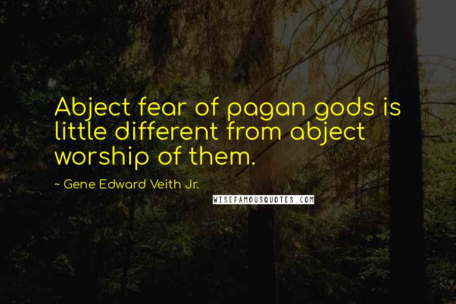 Gene Edward Veith Jr. Quotes: Abject fear of pagan gods is little different from abject worship of them.