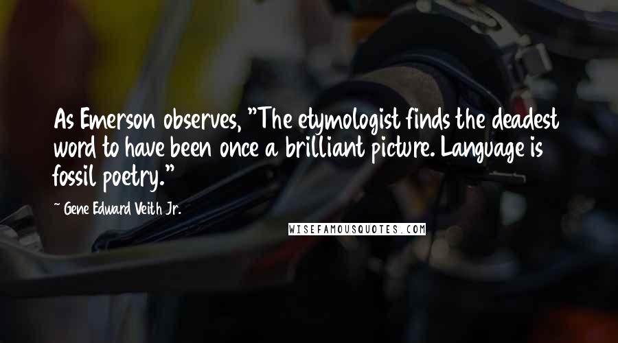 Gene Edward Veith Jr. Quotes: As Emerson observes, "The etymologist finds the deadest word to have been once a brilliant picture. Language is fossil poetry."4