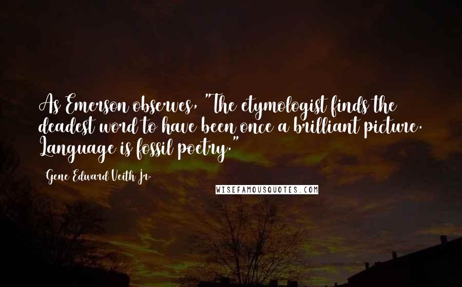 Gene Edward Veith Jr. Quotes: As Emerson observes, "The etymologist finds the deadest word to have been once a brilliant picture. Language is fossil poetry."4