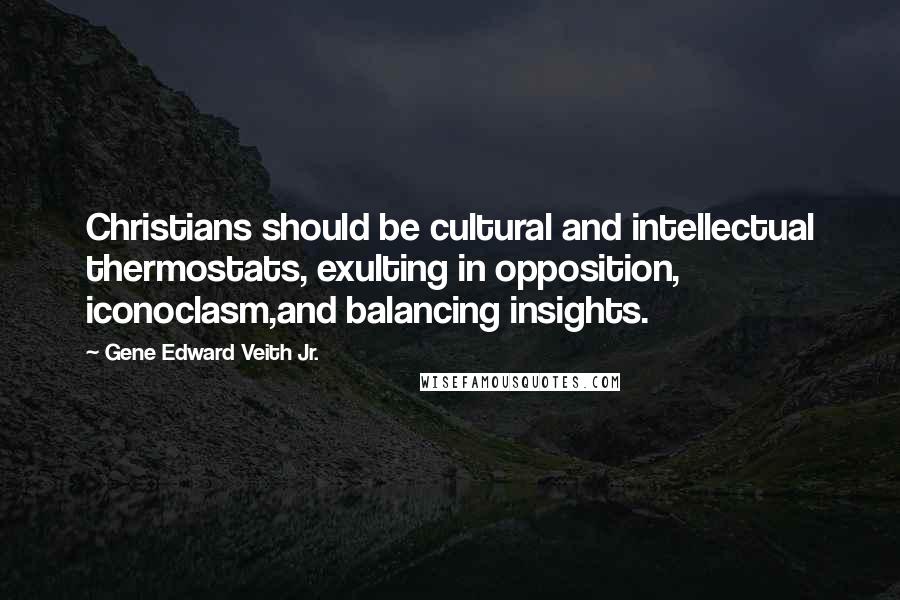 Gene Edward Veith Jr. Quotes: Christians should be cultural and intellectual thermostats, exulting in opposition, iconoclasm,and balancing insights.