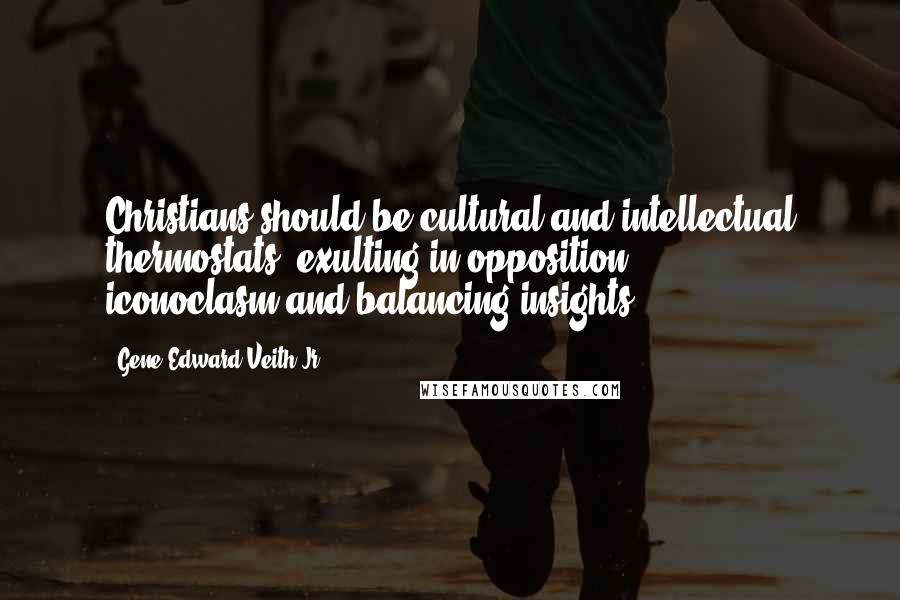 Gene Edward Veith Jr. Quotes: Christians should be cultural and intellectual thermostats, exulting in opposition, iconoclasm,and balancing insights.
