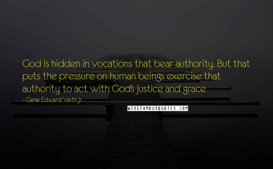 Gene Edward Veith Jr. Quotes: God is hidden in vocations that bear authority. But that puts the pressure on human beings exercise that authority to act with God's justice and grace