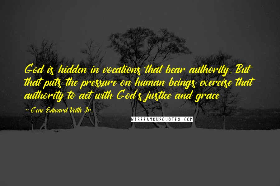Gene Edward Veith Jr. Quotes: God is hidden in vocations that bear authority. But that puts the pressure on human beings exercise that authority to act with God's justice and grace