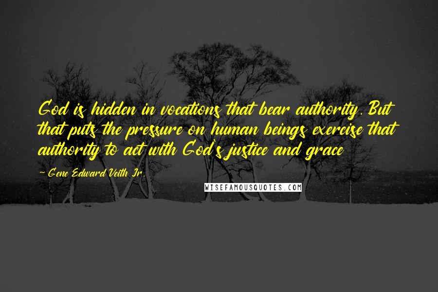 Gene Edward Veith Jr. Quotes: God is hidden in vocations that bear authority. But that puts the pressure on human beings exercise that authority to act with God's justice and grace