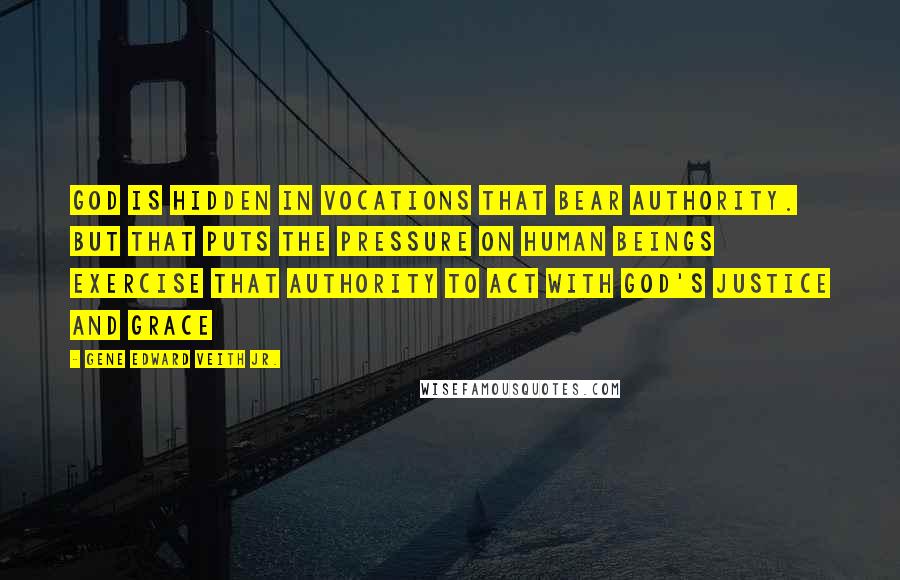 Gene Edward Veith Jr. Quotes: God is hidden in vocations that bear authority. But that puts the pressure on human beings exercise that authority to act with God's justice and grace