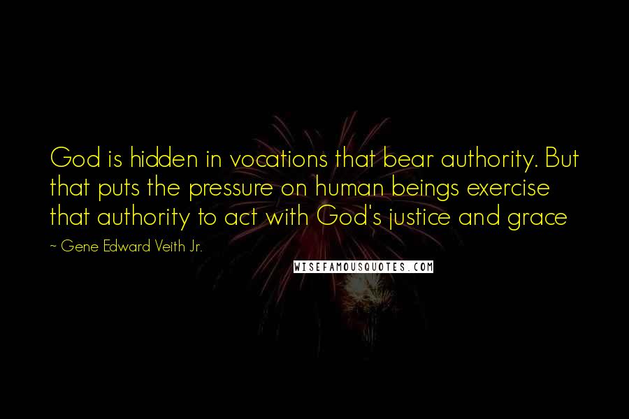 Gene Edward Veith Jr. Quotes: God is hidden in vocations that bear authority. But that puts the pressure on human beings exercise that authority to act with God's justice and grace