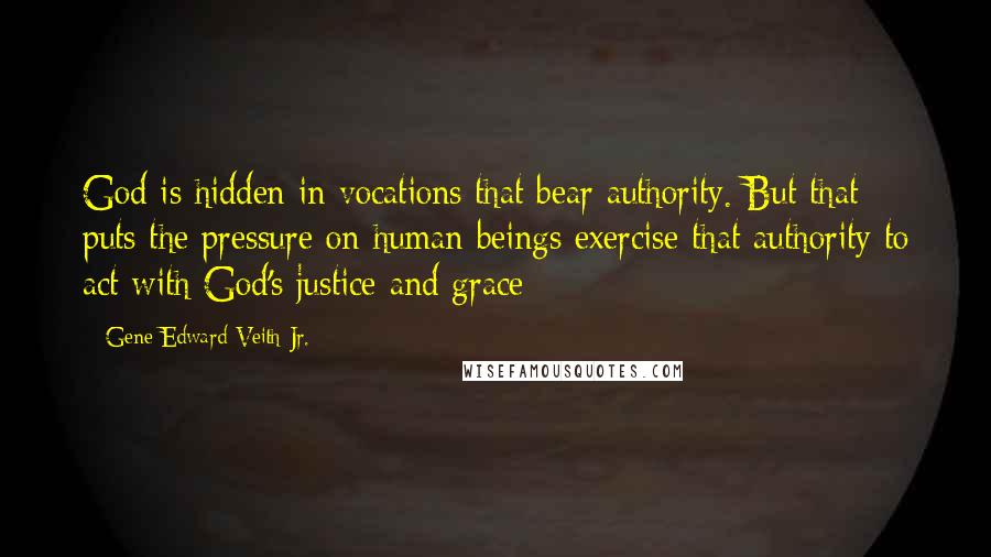 Gene Edward Veith Jr. Quotes: God is hidden in vocations that bear authority. But that puts the pressure on human beings exercise that authority to act with God's justice and grace