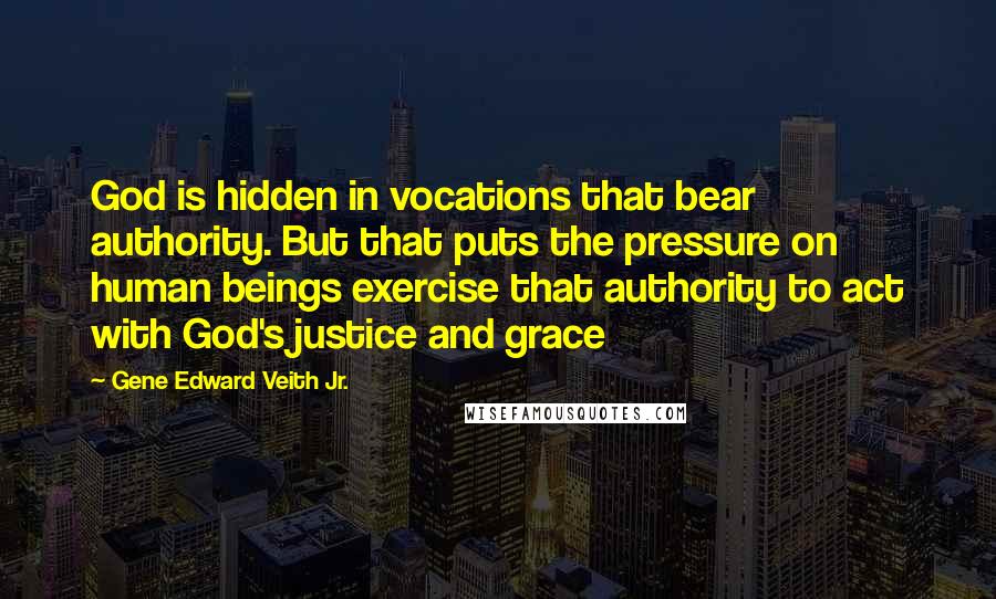 Gene Edward Veith Jr. Quotes: God is hidden in vocations that bear authority. But that puts the pressure on human beings exercise that authority to act with God's justice and grace