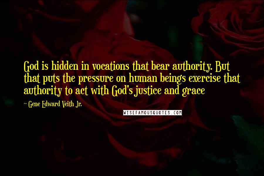 Gene Edward Veith Jr. Quotes: God is hidden in vocations that bear authority. But that puts the pressure on human beings exercise that authority to act with God's justice and grace