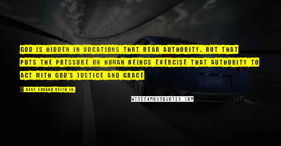 Gene Edward Veith Jr. Quotes: God is hidden in vocations that bear authority. But that puts the pressure on human beings exercise that authority to act with God's justice and grace