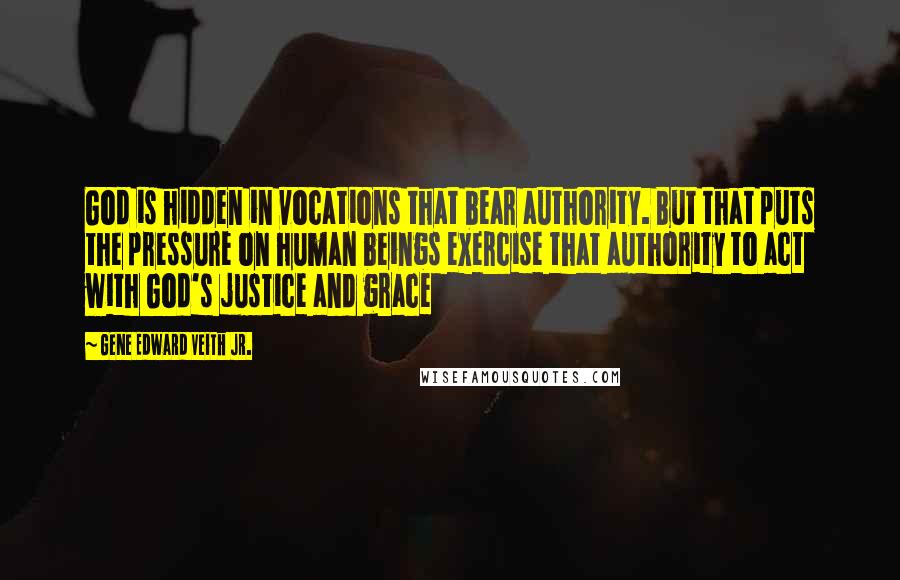 Gene Edward Veith Jr. Quotes: God is hidden in vocations that bear authority. But that puts the pressure on human beings exercise that authority to act with God's justice and grace