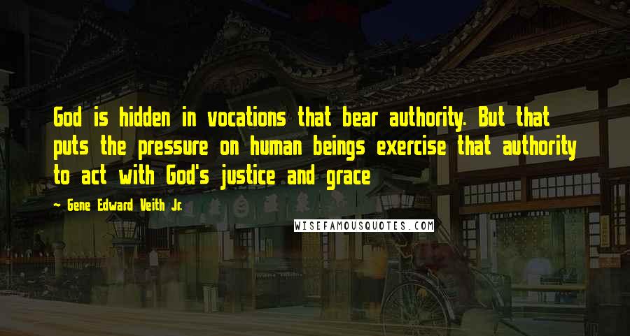 Gene Edward Veith Jr. Quotes: God is hidden in vocations that bear authority. But that puts the pressure on human beings exercise that authority to act with God's justice and grace