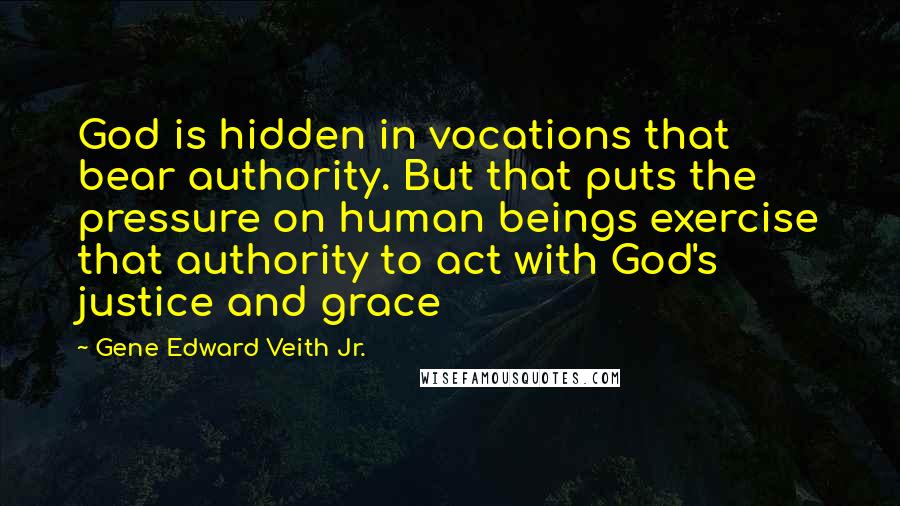 Gene Edward Veith Jr. Quotes: God is hidden in vocations that bear authority. But that puts the pressure on human beings exercise that authority to act with God's justice and grace