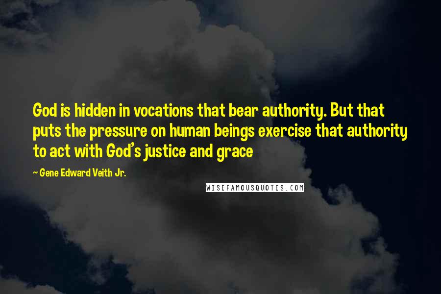 Gene Edward Veith Jr. Quotes: God is hidden in vocations that bear authority. But that puts the pressure on human beings exercise that authority to act with God's justice and grace