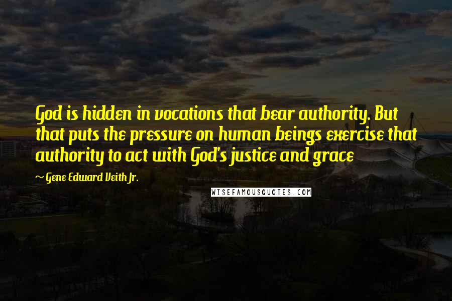 Gene Edward Veith Jr. Quotes: God is hidden in vocations that bear authority. But that puts the pressure on human beings exercise that authority to act with God's justice and grace