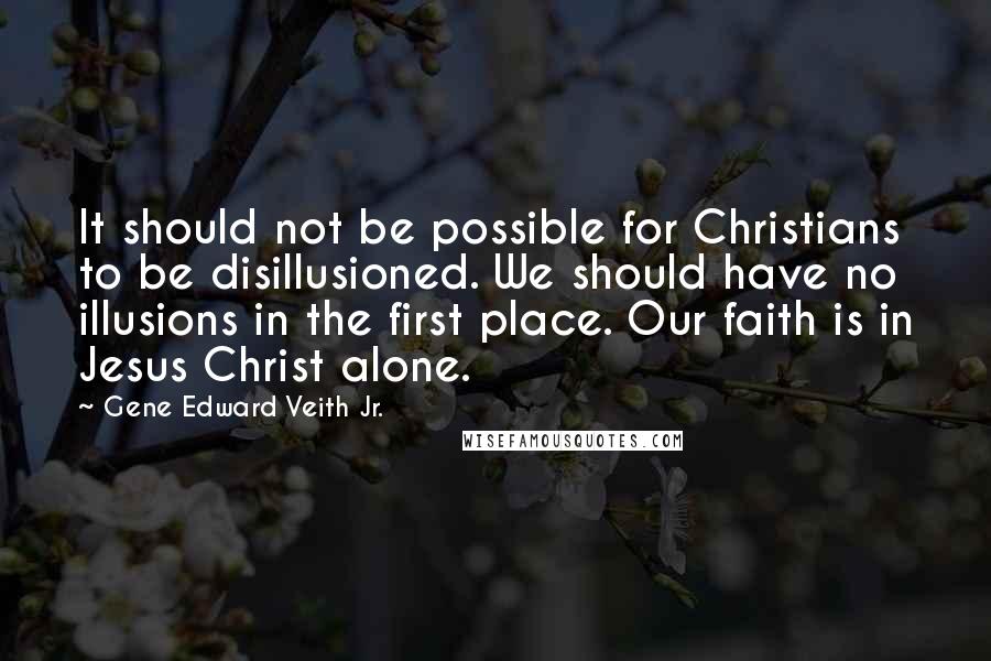 Gene Edward Veith Jr. Quotes: It should not be possible for Christians to be disillusioned. We should have no illusions in the first place. Our faith is in Jesus Christ alone.