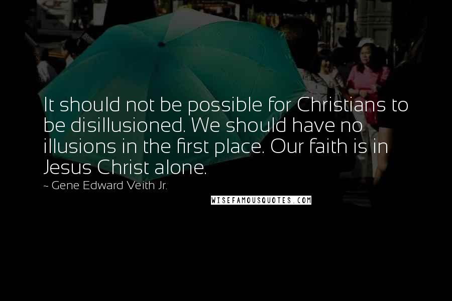 Gene Edward Veith Jr. Quotes: It should not be possible for Christians to be disillusioned. We should have no illusions in the first place. Our faith is in Jesus Christ alone.