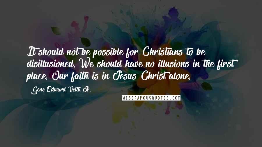 Gene Edward Veith Jr. Quotes: It should not be possible for Christians to be disillusioned. We should have no illusions in the first place. Our faith is in Jesus Christ alone.