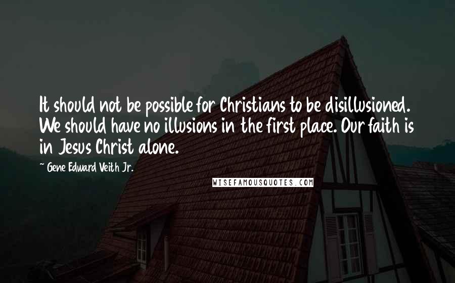 Gene Edward Veith Jr. Quotes: It should not be possible for Christians to be disillusioned. We should have no illusions in the first place. Our faith is in Jesus Christ alone.