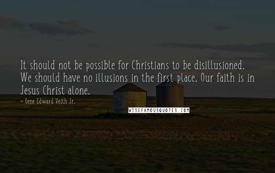 Gene Edward Veith Jr. Quotes: It should not be possible for Christians to be disillusioned. We should have no illusions in the first place. Our faith is in Jesus Christ alone.