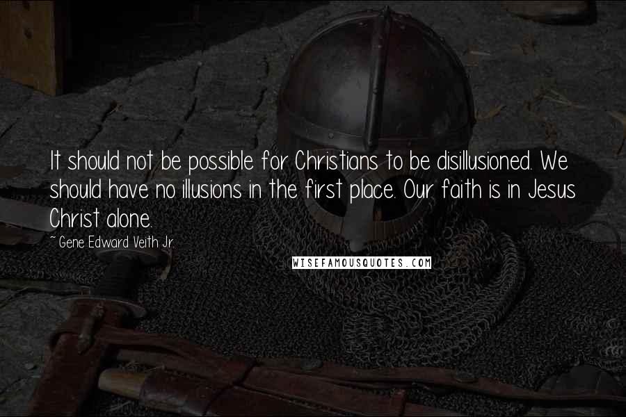 Gene Edward Veith Jr. Quotes: It should not be possible for Christians to be disillusioned. We should have no illusions in the first place. Our faith is in Jesus Christ alone.