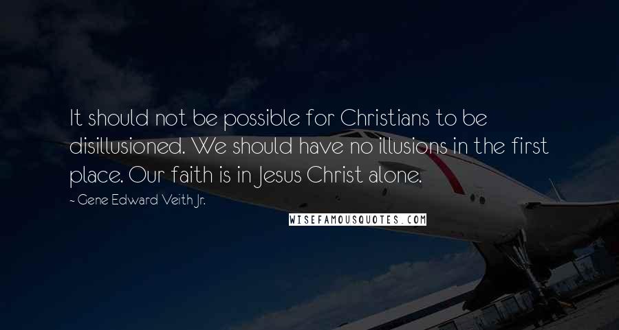 Gene Edward Veith Jr. Quotes: It should not be possible for Christians to be disillusioned. We should have no illusions in the first place. Our faith is in Jesus Christ alone.