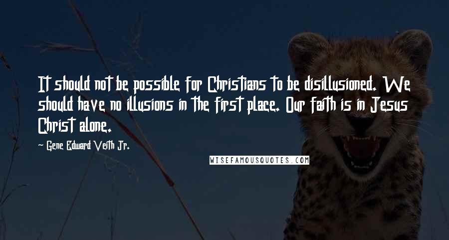 Gene Edward Veith Jr. Quotes: It should not be possible for Christians to be disillusioned. We should have no illusions in the first place. Our faith is in Jesus Christ alone.