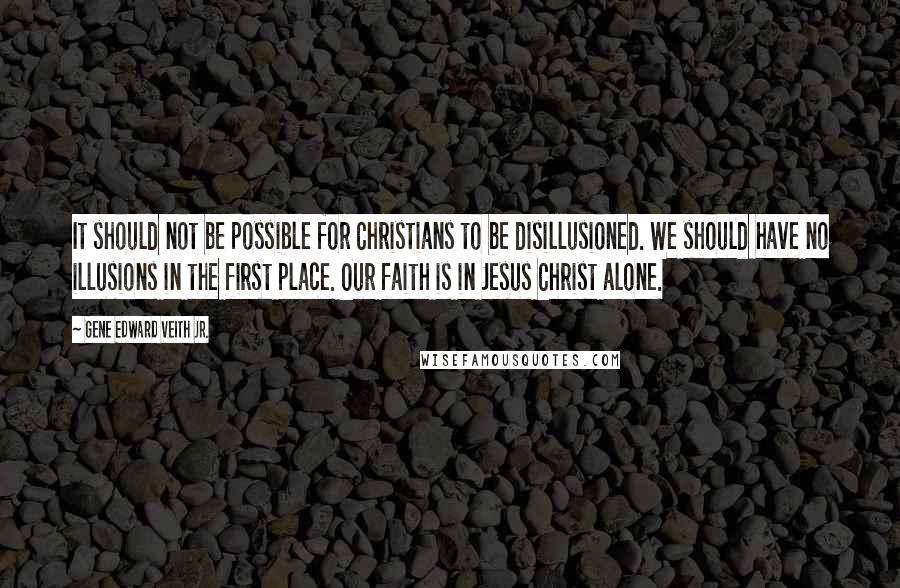 Gene Edward Veith Jr. Quotes: It should not be possible for Christians to be disillusioned. We should have no illusions in the first place. Our faith is in Jesus Christ alone.