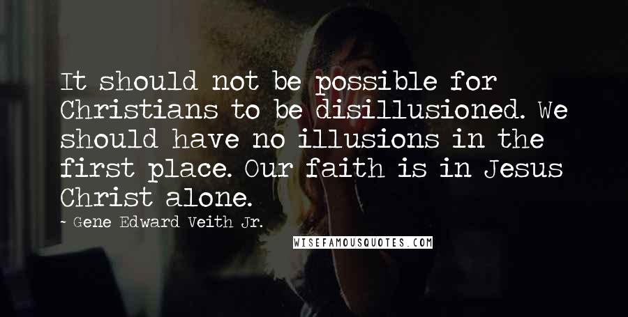 Gene Edward Veith Jr. Quotes: It should not be possible for Christians to be disillusioned. We should have no illusions in the first place. Our faith is in Jesus Christ alone.