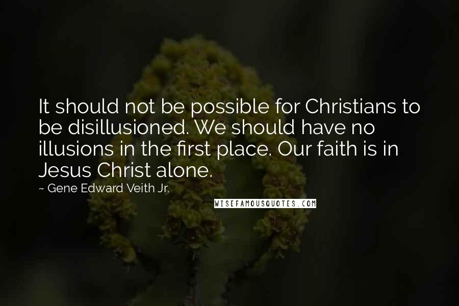 Gene Edward Veith Jr. Quotes: It should not be possible for Christians to be disillusioned. We should have no illusions in the first place. Our faith is in Jesus Christ alone.