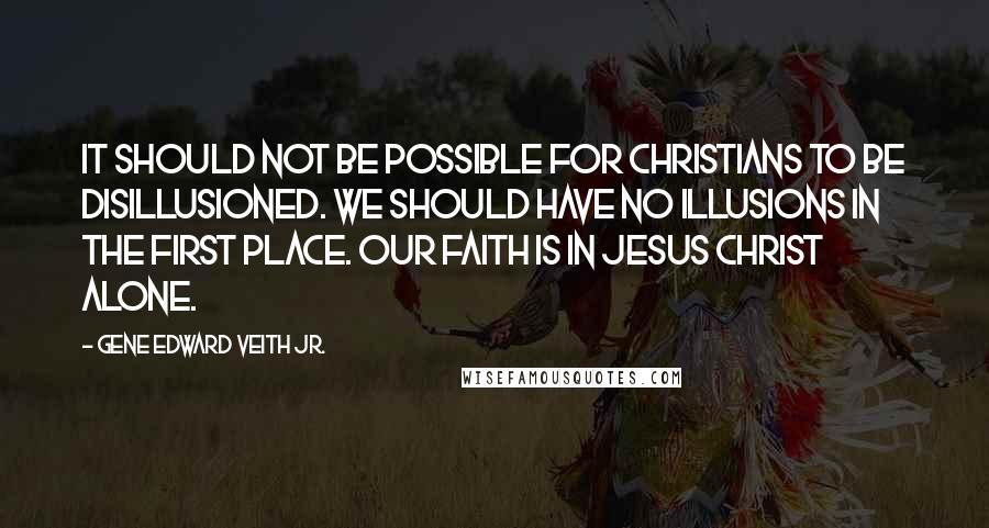 Gene Edward Veith Jr. Quotes: It should not be possible for Christians to be disillusioned. We should have no illusions in the first place. Our faith is in Jesus Christ alone.