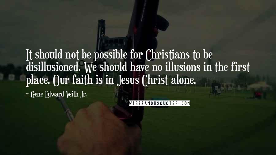 Gene Edward Veith Jr. Quotes: It should not be possible for Christians to be disillusioned. We should have no illusions in the first place. Our faith is in Jesus Christ alone.