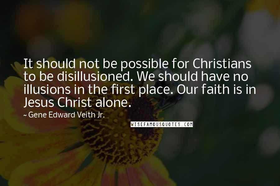 Gene Edward Veith Jr. Quotes: It should not be possible for Christians to be disillusioned. We should have no illusions in the first place. Our faith is in Jesus Christ alone.