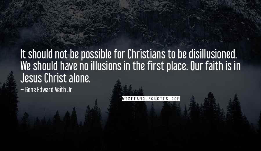 Gene Edward Veith Jr. Quotes: It should not be possible for Christians to be disillusioned. We should have no illusions in the first place. Our faith is in Jesus Christ alone.