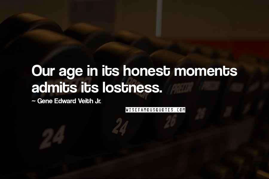 Gene Edward Veith Jr. Quotes: Our age in its honest moments admits its lostness.