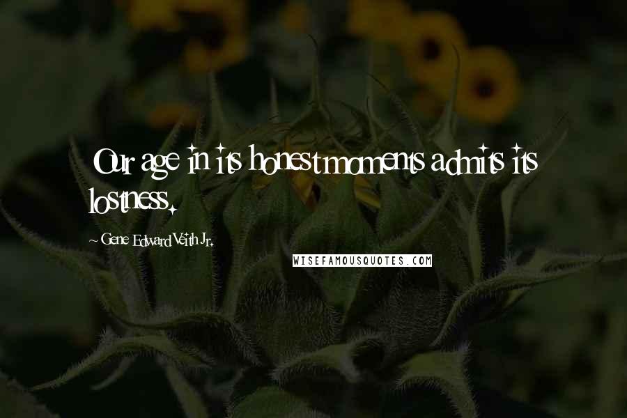 Gene Edward Veith Jr. Quotes: Our age in its honest moments admits its lostness.